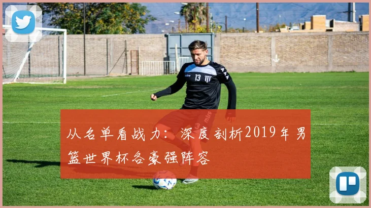 从名单看战力：深度剖析2019年男篮世界杯各豪强阵容