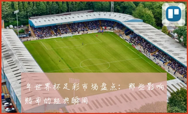 年世界杯足彩市场盘点：那些影响赔率的经典瞬间
