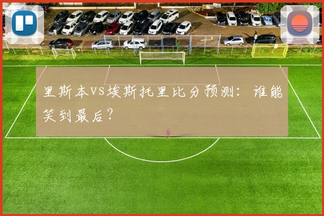 里斯本vs埃斯托里比分预测：谁能笑到最后？