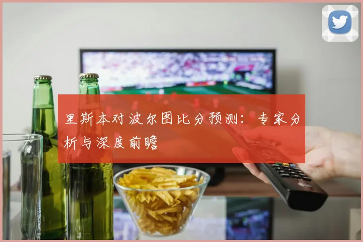 里斯本对波尔图比分预测：专家分析与深度前瞻