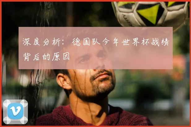 深度分析:德国队今年世界杯战绩背后的原因