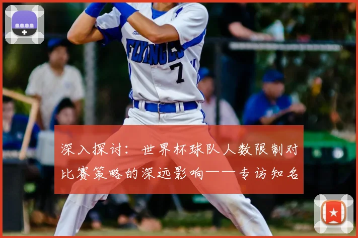 深入探讨：世界杯球队人数限制对比赛策略的深远影响——专访知名足球评论员