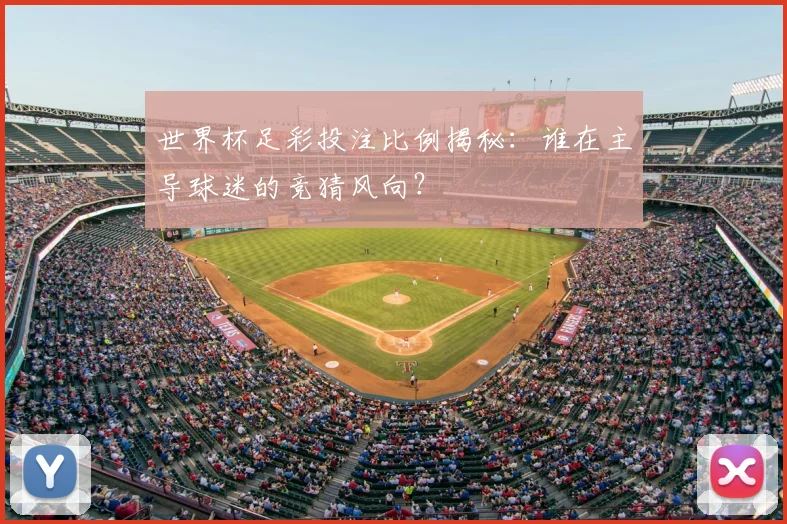 世界杯足彩投注比例揭秘:谁在主导球迷的竞猜风向?