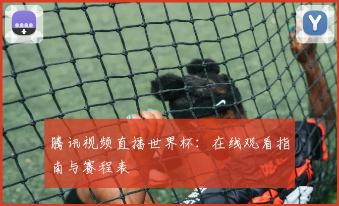 腾讯视频直播世界杯:在线观看指南与赛程表
