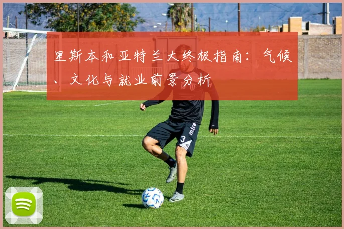 里斯本和亚特兰大终极指南：气候、文化与就业前景分析