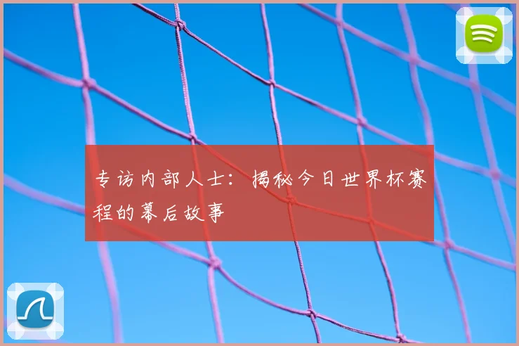专访内部人士:揭秘今日世界杯赛程的幕后故事