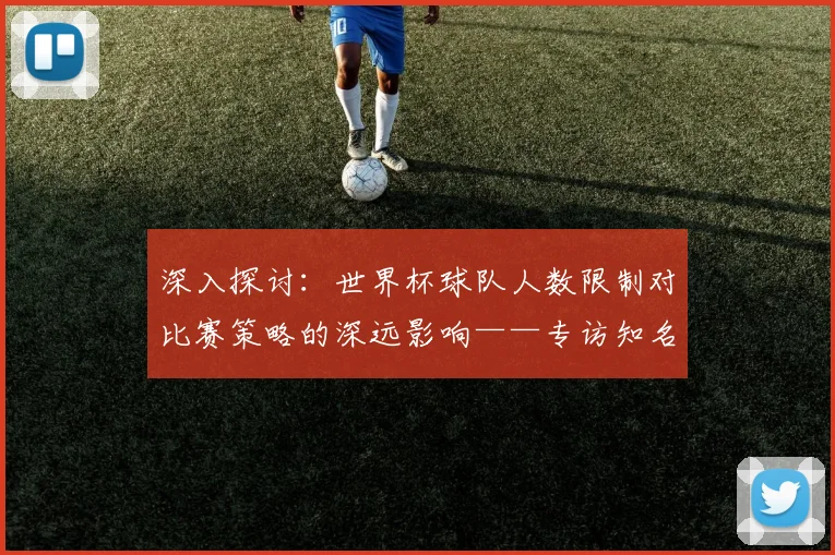 深入探讨：世界杯球队人数限制对比赛策略的深远影响——专访知名足球评论员