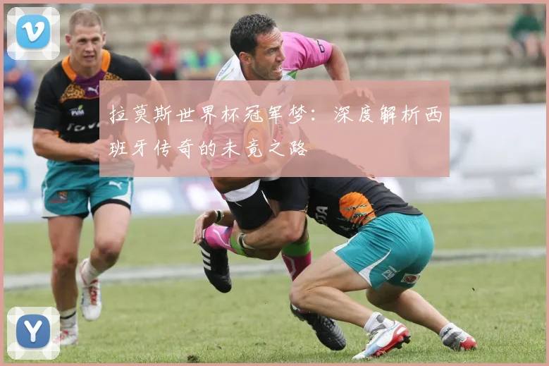 拉莫斯世界杯冠军梦：深度解析西班牙传奇的未竟之路