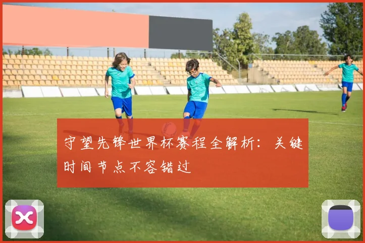 守望先锋世界杯赛程全解析:关键时间节点不容错过