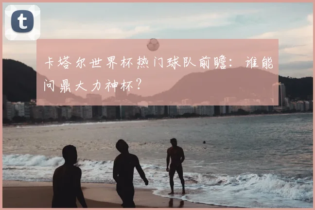 卡塔尔世界杯热门球队前瞻:谁能问鼎大力神杯?