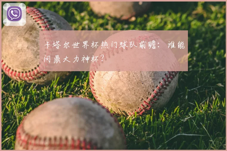 卡塔尔世界杯热门球队前瞻:谁能问鼎大力神杯?