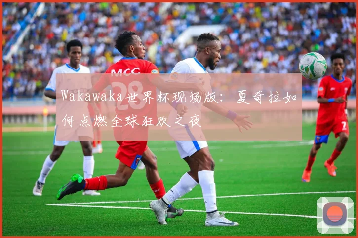 Wakawaka世界杯现场版：夏奇拉如何点燃全球狂欢之夜