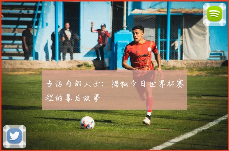 专访内部人士:揭秘今日世界杯赛程的幕后故事