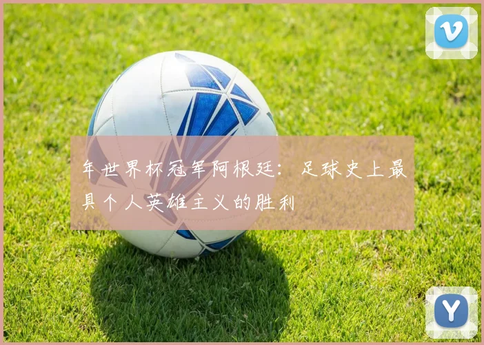 年世界杯冠军阿根廷:足球史上最具个人英雄主义的胜利