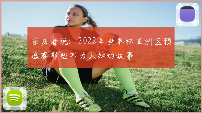 亲历者说:2022年世界杯亚洲区预选赛那些不为人知的故事