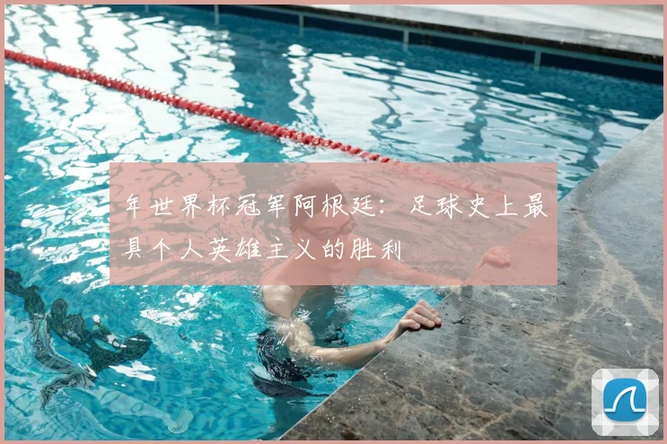 年世界杯冠军阿根廷：足球史上最具个人英雄主义的胜利