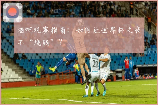 酒吧观赛指南：如何让世界杯之夜不“烧钱”？