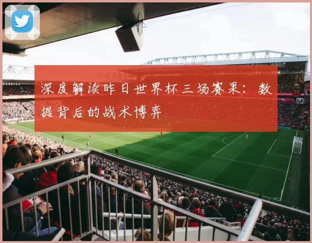 深度解读昨日世界杯三场赛果:数据背后的战术博弈