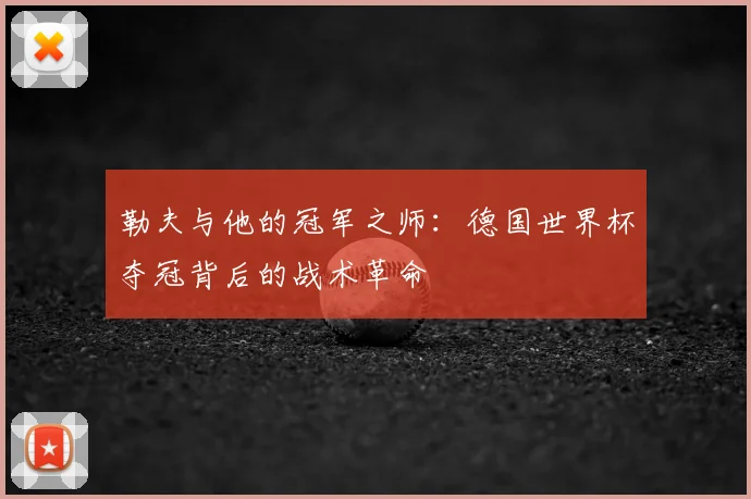 勒夫与他的冠军之师:德国世界杯夺冠背后的战术革命