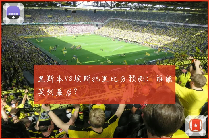 里斯本vs埃斯托里比分预测：谁能笑到最后？