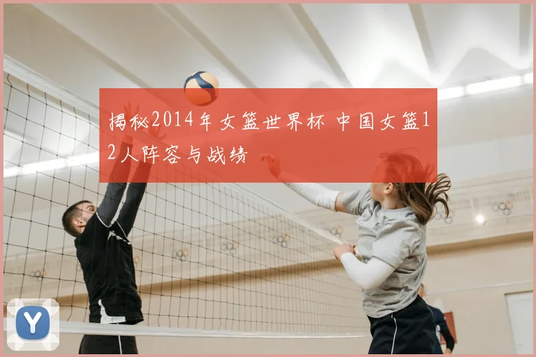 揭秘2014年女篮世界杯 中国女篮12人阵容与战绩