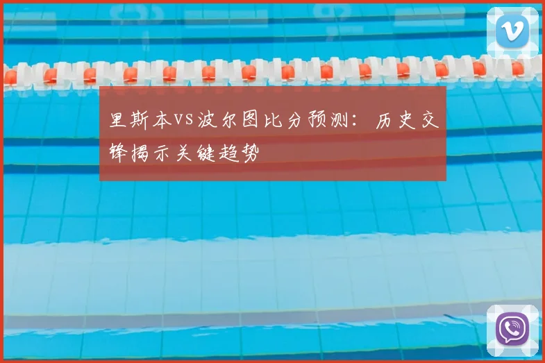 里斯本vs波尔图比分预测：历史交锋揭示关键趋势