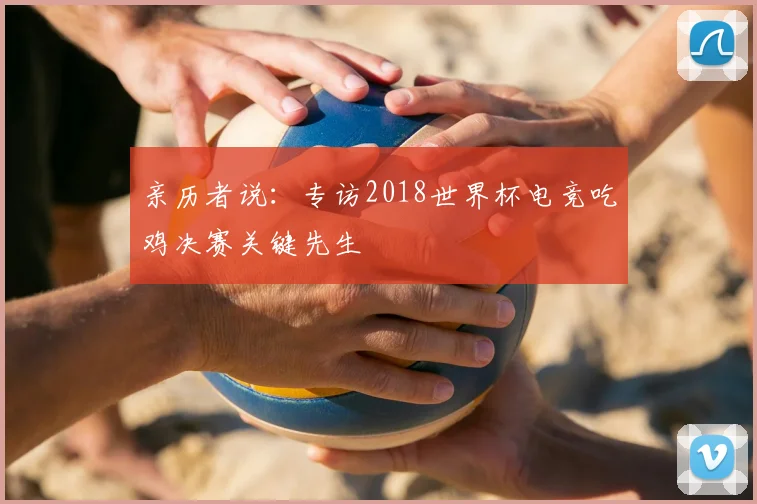 亲历者说:专访2018世界杯电竞吃鸡决赛关键先生