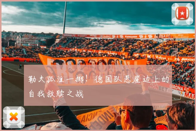 勒夫孤注一掷!德国队悬崖边上的自我救赎之战
