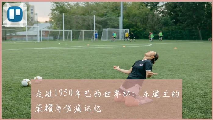走进1950年巴西世界杯:东道主的荣耀与伤痛记忆