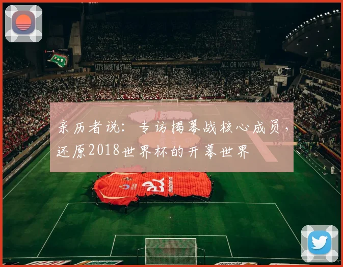 亲历者说:专访揭幕战核心成员,还原2018世界杯的开幕世界