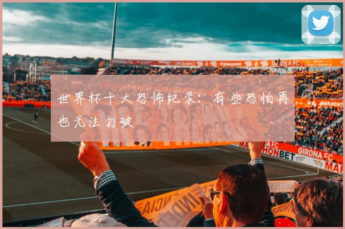 世界杯十大恐怖纪录：有些恐怕再也无法打破