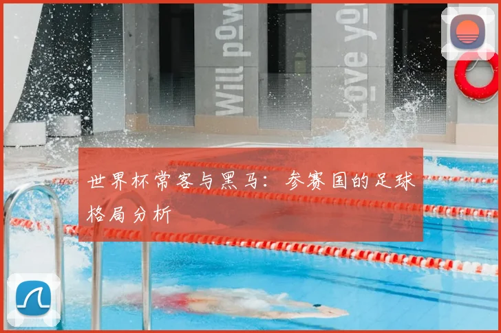 世界杯常客与黑马:参赛国的足球格局分析