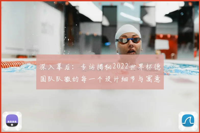 深入幕后：专访揭秘2022世界杯德国队队徽的每一个设计细节与寓意