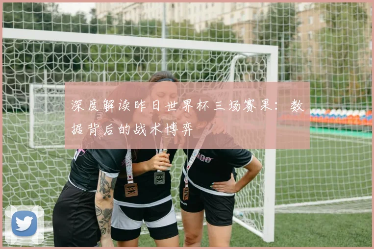 深度解读昨日世界杯三场赛果:数据背后的战术博弈