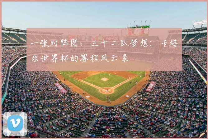 一张对阵图,三十二队梦想:卡塔尔世界杯的赛程风云录