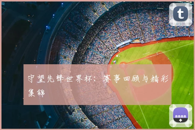守望先锋世界杯:赛事回顾与精彩集锦