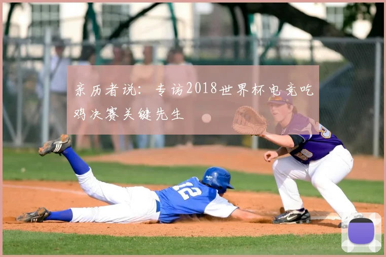 亲历者说:专访2018世界杯电竞吃鸡决赛关键先生