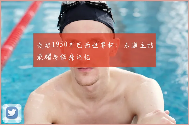 走进1950年巴西世界杯:东道主的荣耀与伤痛记忆