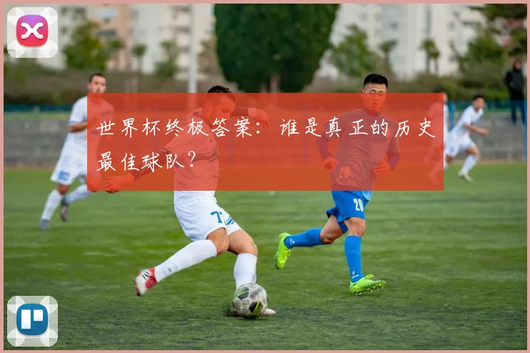 世界杯终极答案：谁是真正的历史最佳球队？