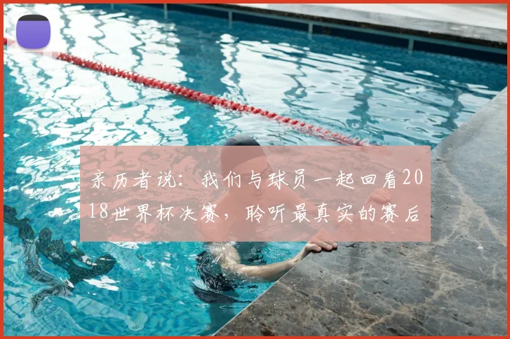 亲历者说:我们与球员一起回看2018世界杯决赛,聆听最真实的赛后感言