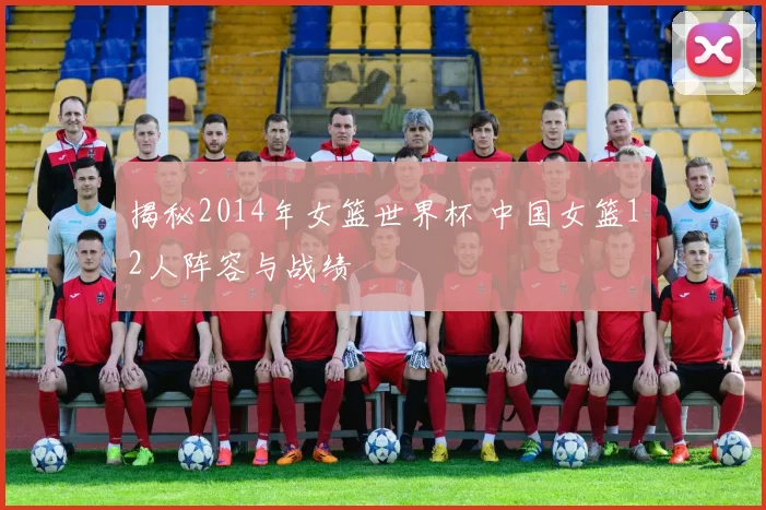 揭秘2014年女篮世界杯 中国女篮12人阵容与战绩