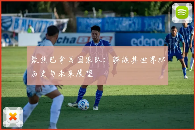 聚焦巴拿马国家队:解读其世界杯历史与未来展望