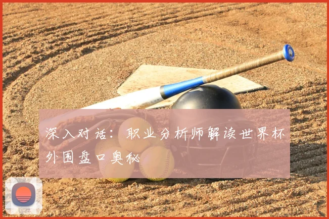 深入对话：职业分析师解读世界杯外围盘口奥秘