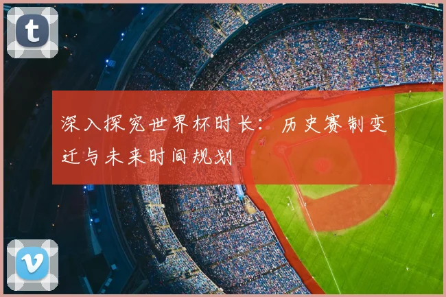 深入探究世界杯时长：历史赛制变迁与未来时间规划