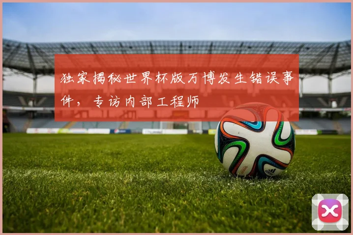 独家揭秘世界杯版万博发生错误事件，专访内部工程师