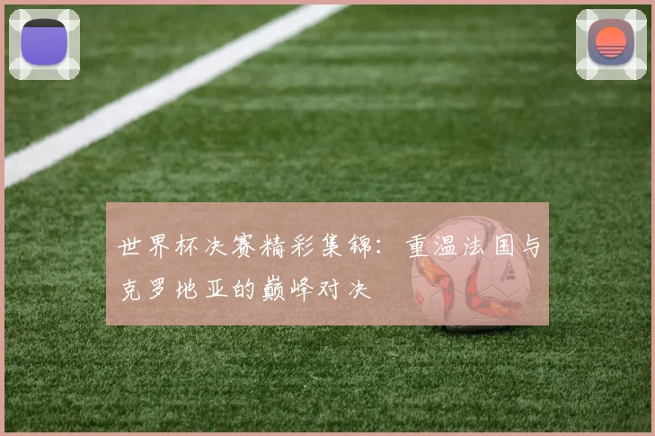 世界杯决赛精彩集锦:重温法国与克罗地亚的巅峰对决