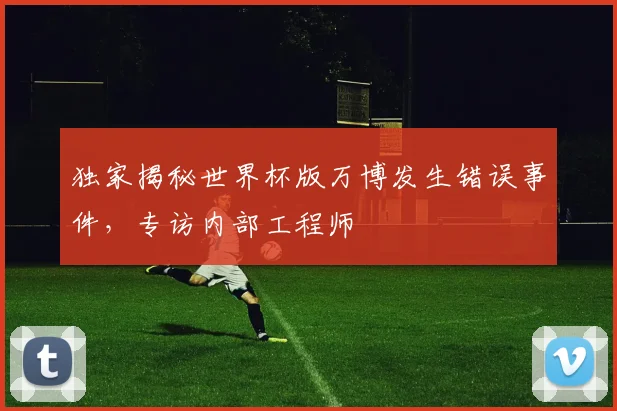 独家揭秘世界杯版万博发生错误事件，专访内部工程师