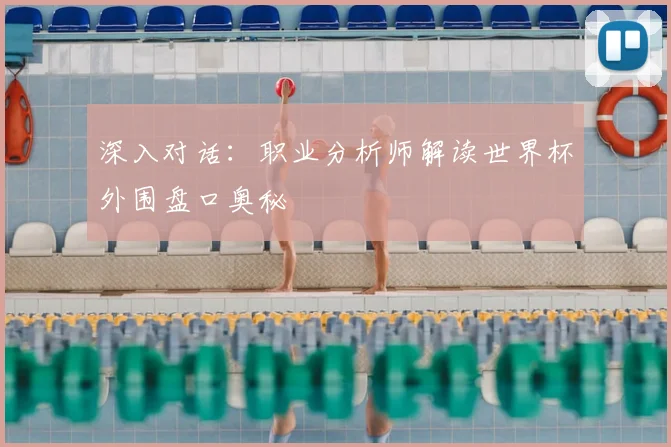 深入对话：职业分析师解读世界杯外围盘口奥秘