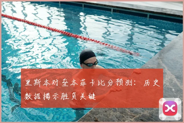 里斯本对垒本菲卡比分预测：历史数据揭示胜负关键