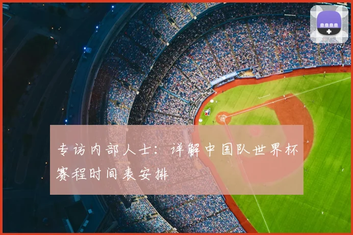 专访内部人士：详解中国队世界杯赛程时间表安排
